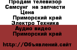 Продам телевизор “ Самсунг“ на запчасти › Цена ­ 1 000 - Приморский край Электро-Техника » Аудио-видео   . Приморский край